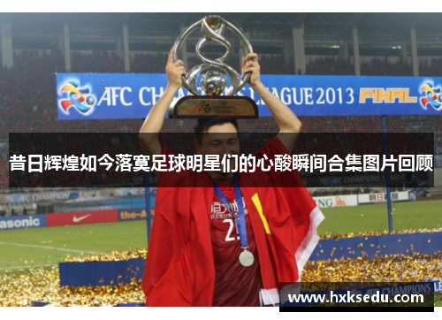 昔日辉煌如今落寞足球明星们的心酸瞬间合集图片回顾