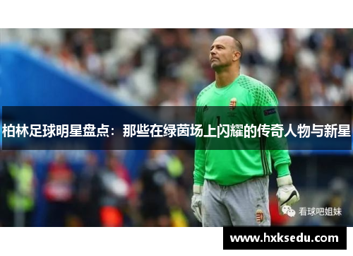 柏林足球明星盘点：那些在绿茵场上闪耀的传奇人物与新星