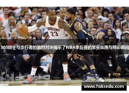 305骑士与步行者的激烈对决揭示了NBA季后赛的紧张氛围与精彩瞬间