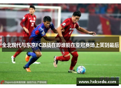 全北现代与东京FC激战在即谁能在亚冠赛场上笑到最后