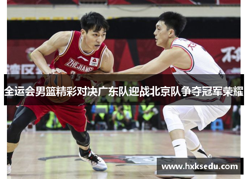 全运会男篮精彩对决广东队迎战北京队争夺冠军荣耀