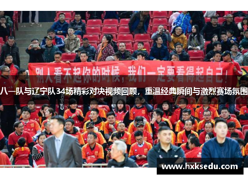 八一队与辽宁队34场精彩对决视频回顾，重温经典瞬间与激烈赛场氛围