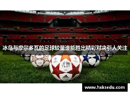 冰岛与摩尔多瓦的足球较量谁能胜出精彩对决引人关注