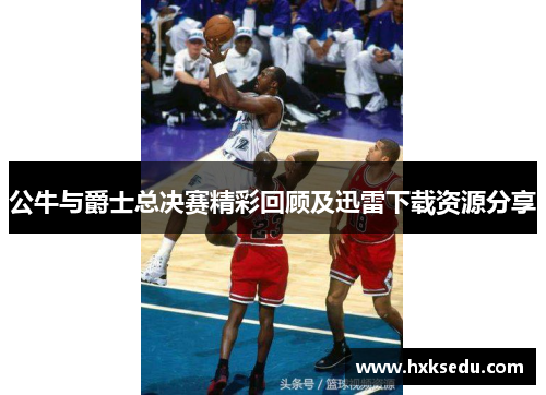 公牛与爵士总决赛精彩回顾及迅雷下载资源分享