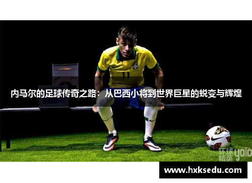 内马尔的足球传奇之路：从巴西小将到世界巨星的蜕变与辉煌