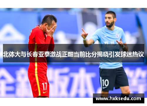 北体大与长春亚泰激战正酣当前比分揭晓引发球迷热议