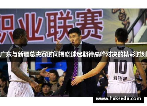 广东与新疆总决赛时间揭晓球迷期待巅峰对决的精彩时刻