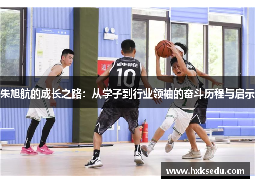 朱旭航的成长之路：从学子到行业领袖的奋斗历程与启示