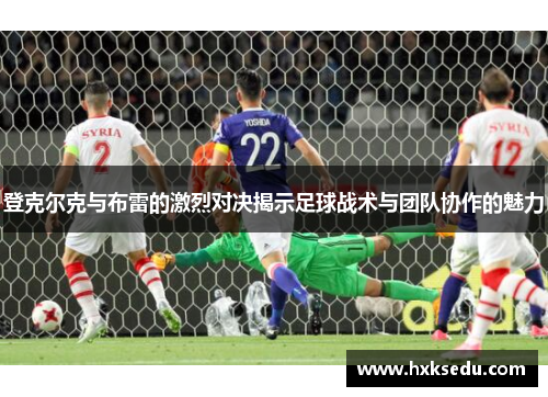 登克尔克与布雷的激烈对决揭示足球战术与团队协作的魅力