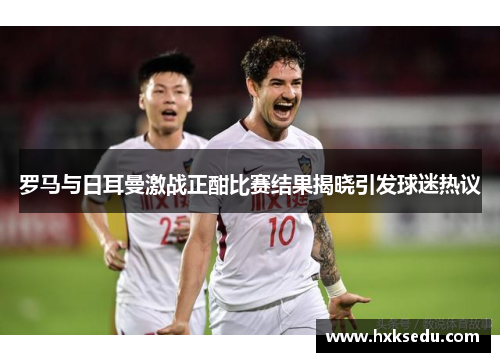 罗马与日耳曼激战正酣比赛结果揭晓引发球迷热议