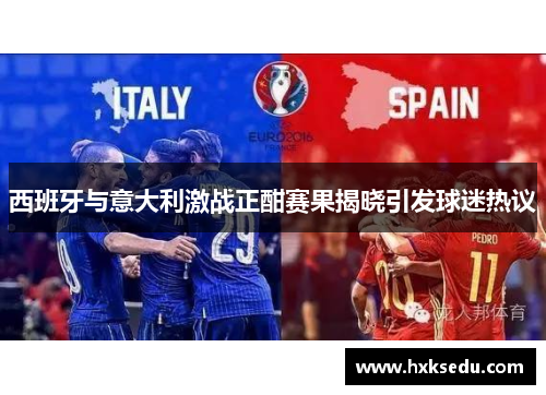 西班牙与意大利激战正酣赛果揭晓引发球迷热议